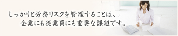 しっかりとした労務リスクを管理することが、企業と従業員ともに重要な課題でもあります。