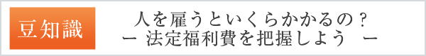 （豆知識）人を雇うといくらかかるの？　－　法定福利費を把握しよう　－
